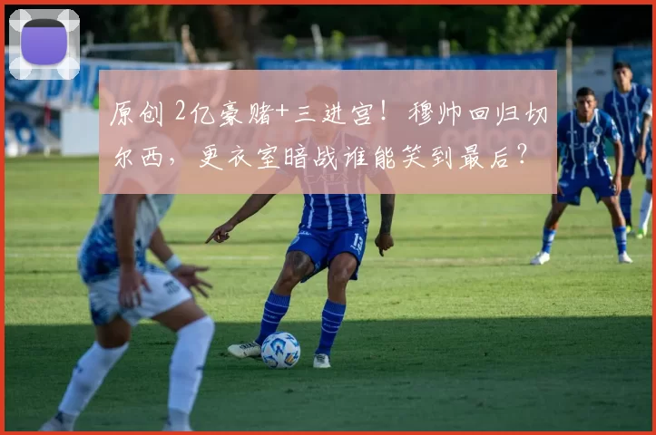 原创 2亿豪赌+三进宫！穆帅回归切尔西，更衣室暗战谁能笑到最后？