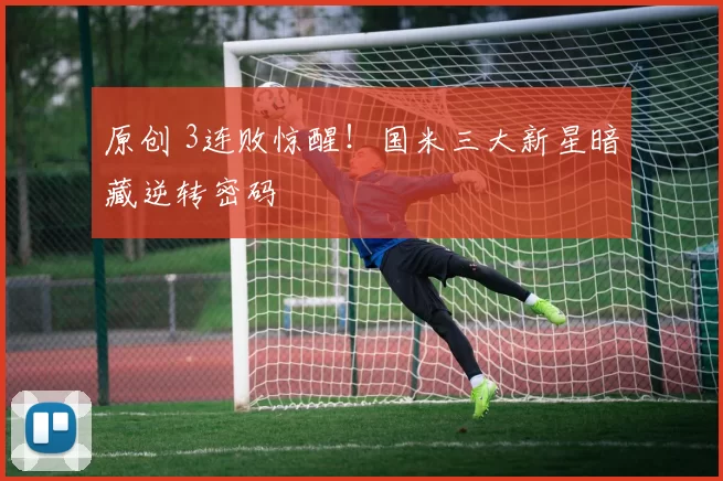 原创 3连败惊醒！国米三大新星暗藏逆转密码