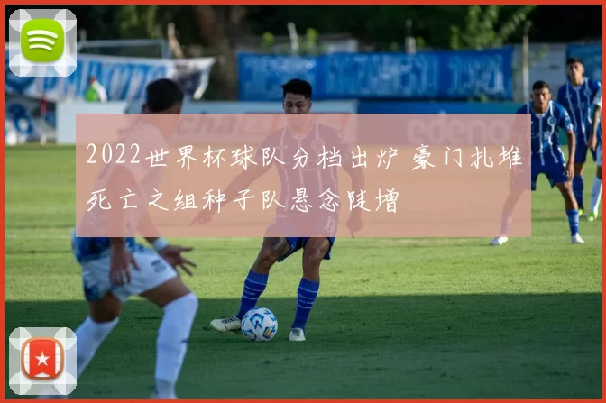 2022世界杯球队分档出炉 豪门扎堆死亡之组种子队悬念陡增