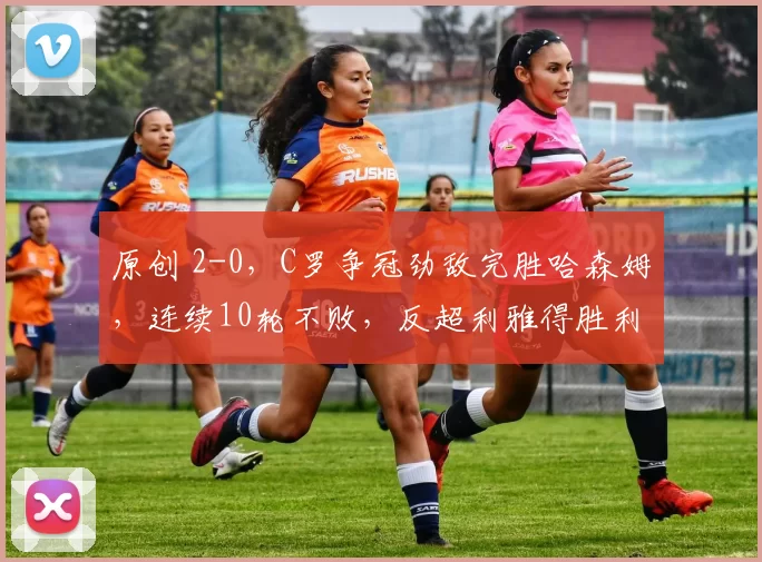 原创 2-0，C罗争冠劲敌完胜哈森姆，连续10轮不败，反超利雅得胜利