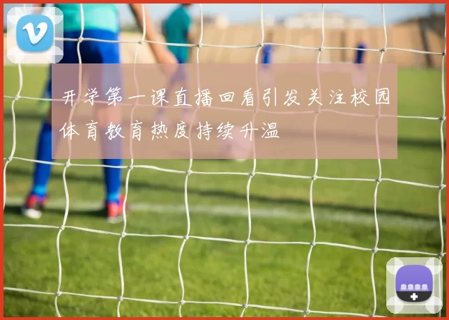 开学第一课直播回看引发关注校园体育教育热度持续升温