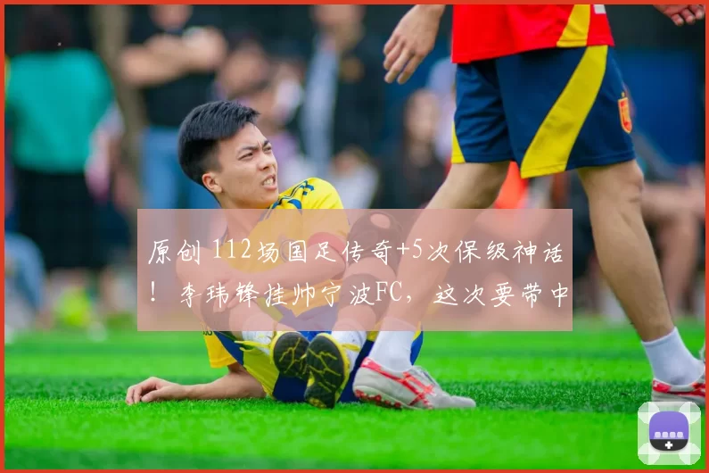 原创 112场国足传奇+5次保级神话!李玮锋挂帅宁波FC,这次要带中甲“冲”中超吗?