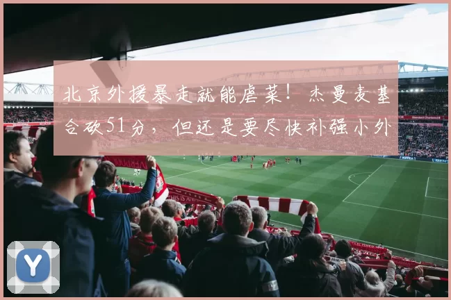 北京外援暴走就能虐菜！杰曼麦基合砍51分，但还是要尽快补强小外