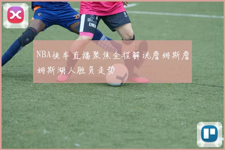 NBA快车直播聚焦全程解说詹姆斯詹姆斯湖人胜负走势