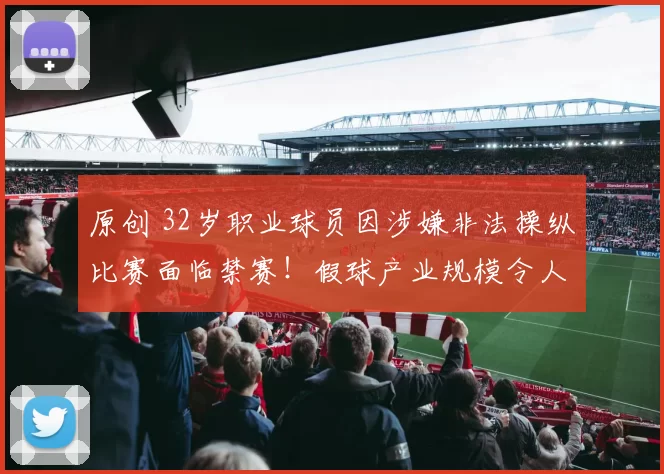 原创 32岁职业球员因涉嫌非法操纵比赛面临禁赛！假球产业规模令人担忧