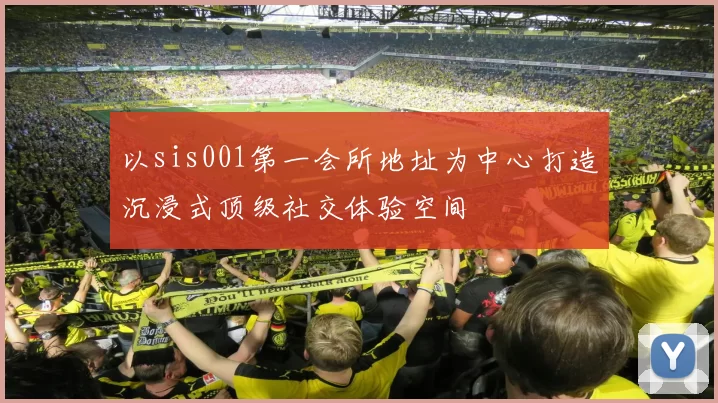 以sis001第一会所地址为中心打造沉浸式顶级社交体验空间
