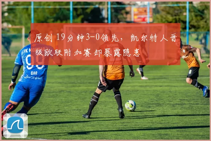 原创 19分钟3-0领先，凯尔特人晋级欧联附加赛却暴露隐患