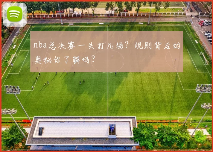 nba总决赛一共打几场？规则背后的奥秘你了解吗？