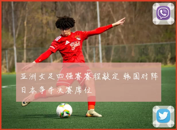 亚洲女足四强赛赛程敲定 韩国对阵日本争夺决赛席位