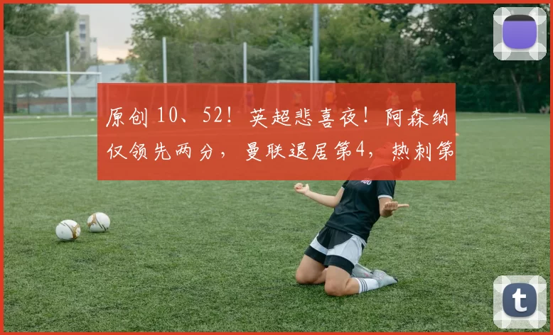 原创 10、52！英超悲喜夜！阿森纳仅领先两分，曼联退居第4，热刺第16！